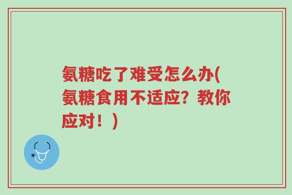 氨糖吃了难受怎么办(氨糖食用不适应?教你应对!)-第1张图片-超越 氨糖吃了难受怎么办(氨糖食用不适应?教你应对!)-第1张图片-超越
