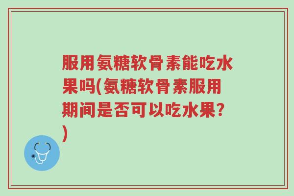 服用氨糖软骨素能吃水果吗(氨糖软骨素服用期间是否可以吃水果？)-第1张图片-超越