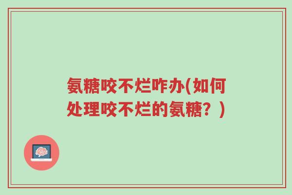 氨糖咬不烂咋办(如何处理咬不烂的氨糖?)-第1张图片-超越 氨糖咬不烂咋办(如何处理咬不烂的氨糖?)-第1张图片-超越
