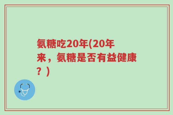 氨糖吃20年(20年来，氨糖是否有益健康？)-第1张图片-超越