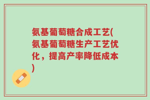 氨基葡萄糖合成工艺(氨基葡萄糖生产工艺优化,提高产率降低成本)-第1张图片-超越 氨基葡萄糖合成工艺(氨基葡萄糖生产工艺优化,提高产率降低成本)-第1张图片-超越