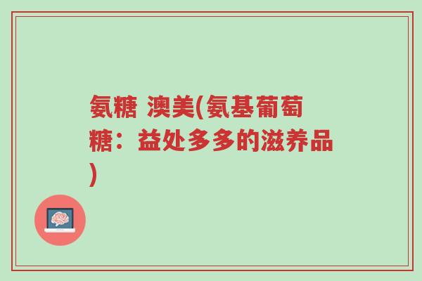 氨糖 澳美(氨基葡萄糖:益处多多的滋养品)-第1张图片-超越 氨糖 澳美(氨基葡萄糖:益处多多的滋养品)-第1张图片-超越