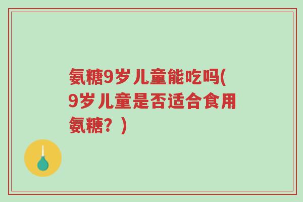 氨糖9岁儿童能吃吗(9岁儿童是否适合食用氨糖？)-第1张图片-超越