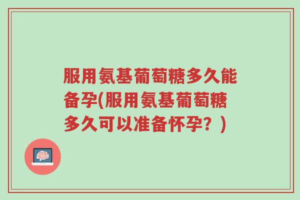 服用氨基葡萄糖多久能备孕(服用氨基葡萄糖多久可以准备怀孕？)-第1张图片-超越
