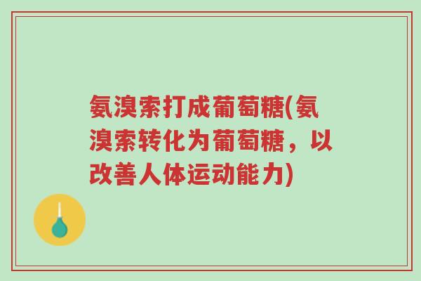 氨溴索打成葡萄糖(氨溴索转化为葡萄糖,以改善人体运动能力)-第1张图片-超越 氨溴索打成葡萄糖(氨溴索转化为葡萄糖,以改善人体运动能力)-第1张图片-超越