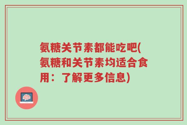 氨糖关节素都能吃吧(氨糖和关节素均适合食用:了解更多信息)-第1张图片-超越 氨糖关节素都能吃吧(氨糖和关节素均适合食用:了解更多信息)-第1张图片-超越