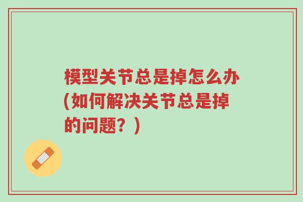 模型关节总是掉怎么办(如何解决关节总是掉的问题?)-第1张图片-超越 模型关节总是掉怎么办(如何解决关节总是掉的问题?)-第1张图片-超越