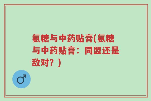 氨糖与中药贴膏(氨糖与中药贴膏:同盟还是敌对?)-第1张图片-超越 氨糖与中药贴膏(氨糖与中药贴膏:同盟还是敌对?)-第1张图片-超越