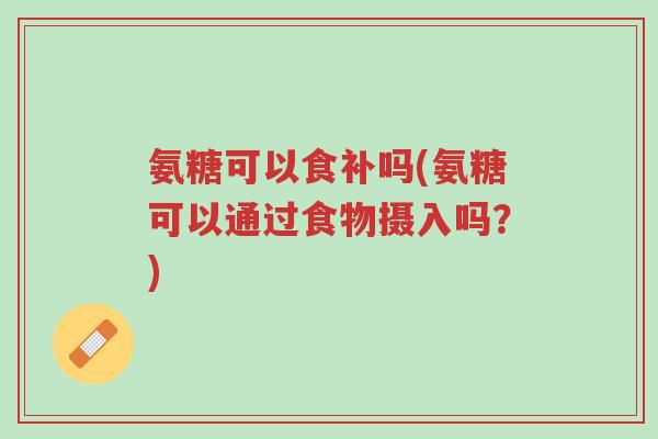 氨糖可以食补吗(氨糖可以通过食物摄入吗?)-第1张图片-超越 氨糖可以食补吗(氨糖可以通过食物摄入吗?)-第1张图片-超越
