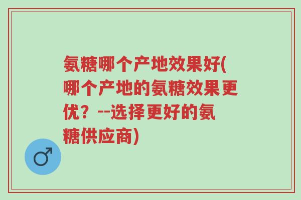 氨糖哪个产地效果好(哪个产地的氨糖效果更优?--选择更好的氨糖供应商)-第1张图片-超越 氨糖哪个产地效果好(哪个产地的氨糖效果更优?--选择更好的氨糖供应商)-第1张图片-超越