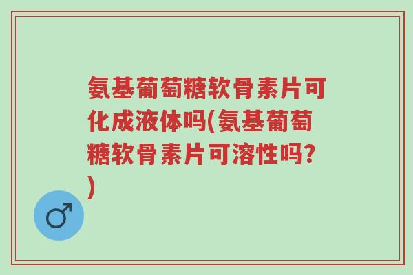 氨基葡萄糖软骨素片可化成液体吗(氨基葡萄糖软骨素片可溶性吗?)-第1张图片-超越 氨基葡萄糖软骨素片可化成液体吗(氨基葡萄糖软骨素片可溶性吗?)-第1张图片-超越