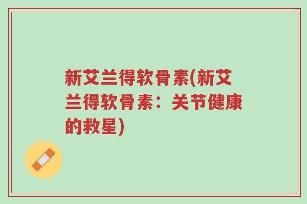 新艾兰得软骨素(新艾兰得软骨素:关节健康的救星)-第1张图片-超越 新艾兰得软骨素(新艾兰得软骨素:关节健康的救星)-第1张图片-超越