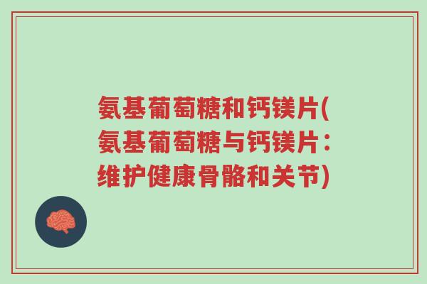 氨基葡萄糖和钙镁片(氨基葡萄糖与钙镁片:维护健康骨骼和关节)-第1张图片-超越 氨基葡萄糖和钙镁片(氨基葡萄糖与钙镁片:维护健康骨骼和关节)-第1张图片-超越