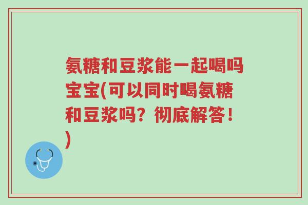 氨糖和豆浆能一起喝吗宝宝(可以同时喝氨糖和豆浆吗?彻底解答!)-第1张图片-超越 氨糖和豆浆能一起喝吗宝宝(可以同时喝氨糖和豆浆吗?彻底解答!)-第1张图片-超越