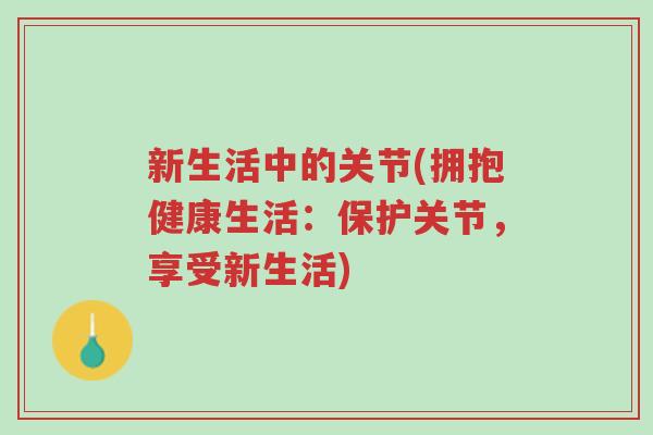 新生活中的关节(拥抱健康生活:保护关节,享受新生活)-第1张图片-超越 新生活中的关节(拥抱健康生活:保护关节,享受新生活)-第1张图片-超越