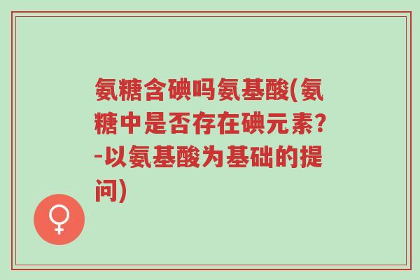氨糖含碘吗氨基酸(氨糖中是否存在碘元素？-以氨基酸为基础的提问)-第1张图片-超越