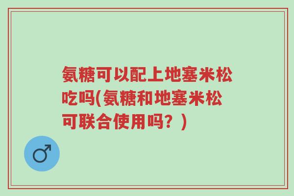 氨糖可以配上地塞米松吃吗(氨糖和地塞米松可联合使用吗?)-第1张图片-超越 氨糖可以配上地塞米松吃吗(氨糖和地塞米松可联合使用吗?)-第1张图片-超越