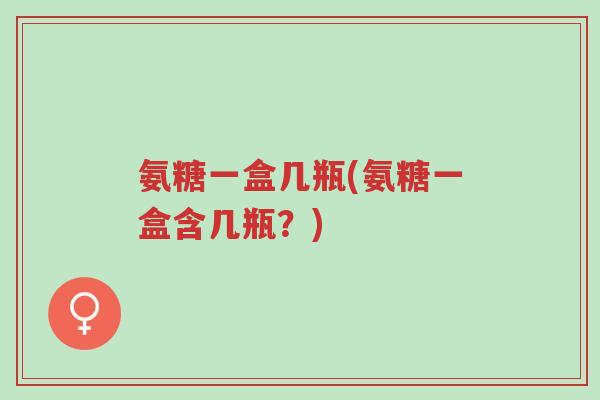 氨糖一盒几瓶(氨糖一盒含几瓶?)-第1张图片-超越 氨糖一盒几瓶(氨糖一盒含几瓶?)-第1张图片-超越
