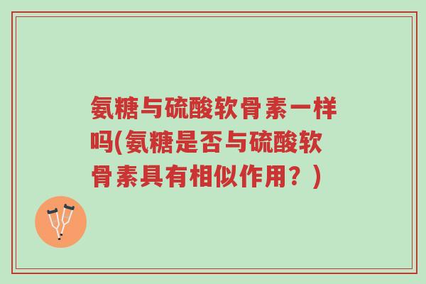 氨糖与硫酸软骨素一样吗(氨糖是否与硫酸软骨素具有相似作用?)-第1张图片-超越 氨糖与硫酸软骨素一样吗(氨糖是否与硫酸软骨素具有相似作用?)-第1张图片-超越