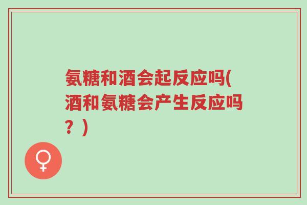 氨糖和酒会起反应吗(酒和氨糖会产生反应吗?)-第1张图片-超越 氨糖和酒会起反应吗(酒和氨糖会产生反应吗?)-第1张图片-超越