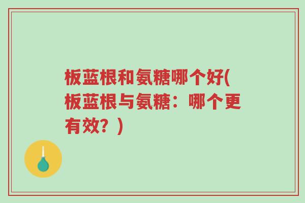 板蓝根和氨糖哪个好(板蓝根与氨糖:哪个更有效?)-第1张图片-超越 板蓝根和氨糖哪个好(板蓝根与氨糖:哪个更有效?)-第1张图片-超越