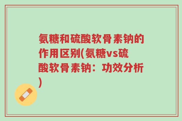 氨糖和硫酸软骨素钠的作用区别(氨糖vs硫酸软骨素钠:功效分析)-第1张图片-超越 氨糖和硫酸软骨素钠的作用区别(氨糖vs硫酸软骨素钠:功效分析)-第1张图片-超越