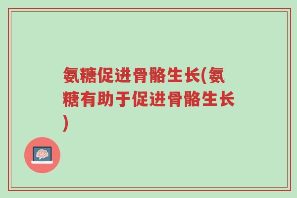 氨糖促进骨骼生长(氨糖有助于促进骨骼生长)-第1张图片-超越 氨糖促进骨骼生长(氨糖有助于促进骨骼生长)-第1张图片-超越