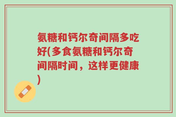 氨糖和钙尔奇间隔多吃好(多食氨糖和钙尔奇间隔时间,这样更健康)-第1张图片-超越 氨糖和钙尔奇间隔多吃好(多食氨糖和钙尔奇间隔时间,这样更健康)-第1张图片-超越