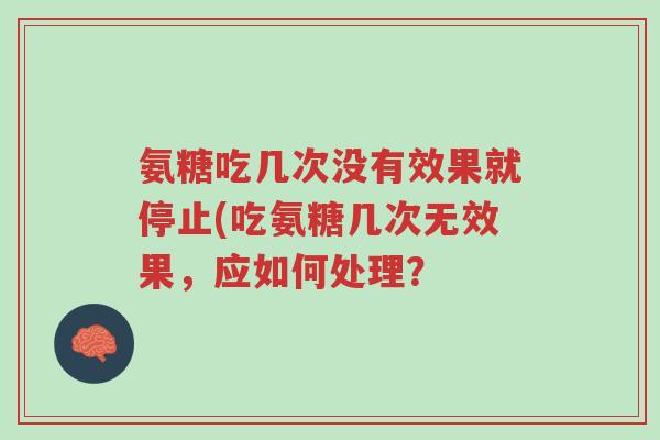 氨糖吃几次没有效果就停止(吃氨糖几次无效果，应如何处理？-第1张图片-超越