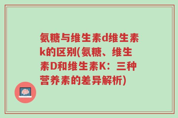 氨糖与维生素d维生素k的区别(氨糖、维生素D和维生素K：三种营养素的差异解析)-第1张图片-超越