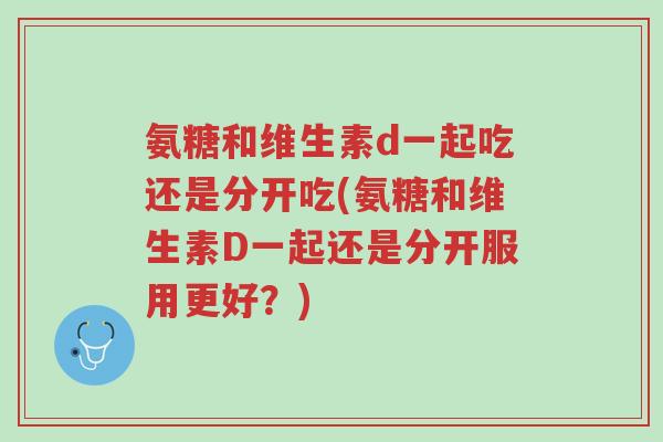 氨糖和维生素d一起吃还是分开吃(氨糖和维生素D一起还是分开服用更好?)-第1张图片-超越 氨糖和维生素d一起吃还是分开吃(氨糖和维生素D一起还是分开服用更好?)-第1张图片-超越