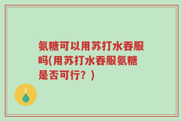 氨糖可以用苏打水吞服吗(用苏打水吞服氨糖是否可行？)-第1张图片-超越