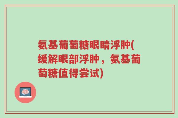 氨基葡萄糖眼睛浮肿(缓解眼部浮肿,氨基葡萄糖值得尝试)-第1张图片-超越 氨基葡萄糖眼睛浮肿(缓解眼部浮肿,氨基葡萄糖值得尝试)-第1张图片-超越
