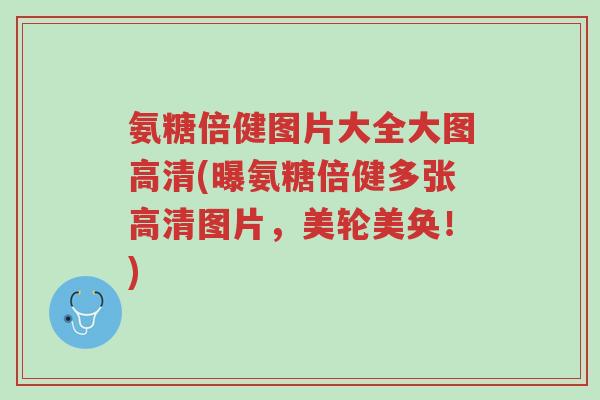 氨糖倍健图片大全大图高清(曝氨糖倍健多张高清图片,美轮美奂!)-第1张图片-超越 氨糖倍健图片大全大图高清(曝氨糖倍健多张高清图片,美轮美奂!)-第1张图片-超越