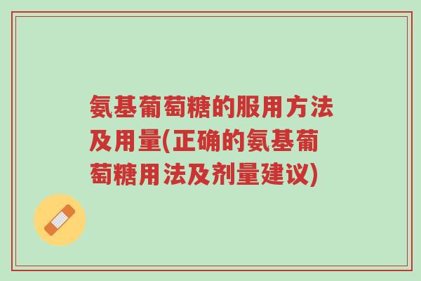氨基葡萄糖的服用方法及用量(正确的氨基葡萄糖用法及剂量建议)-第1张图片-超越