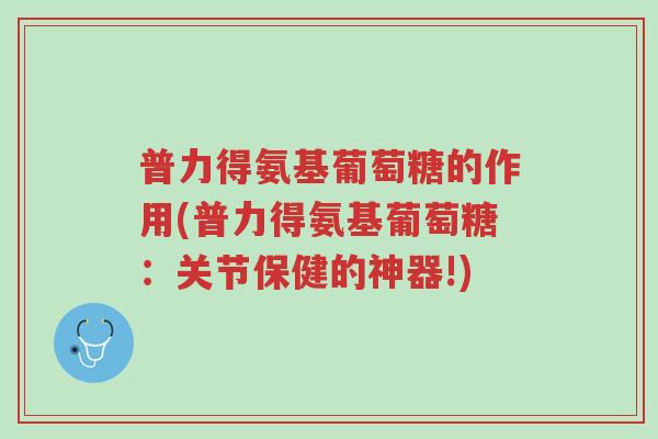 普力得氨基葡萄糖的作用(普力得氨基葡萄糖:关节保健的神器!)-第1张图片-超越 普力得氨基葡萄糖的作用(普力得氨基葡萄糖:关节保健的神器!)-第1张图片-超越