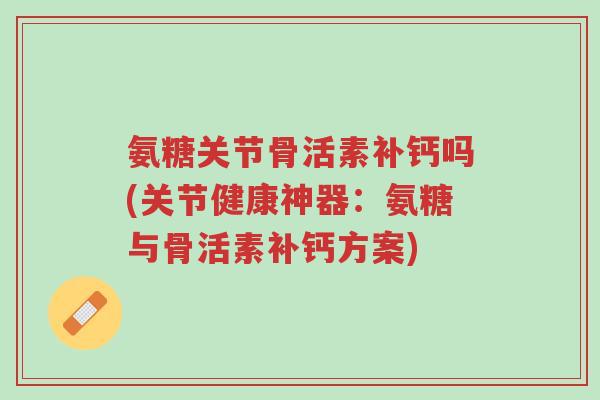 氨糖关节骨活素补钙吗(关节健康神器:氨糖与骨活素补钙方案)-第1张图片-超越 氨糖关节骨活素补钙吗(关节健康神器:氨糖与骨活素补钙方案)-第1张图片-超越