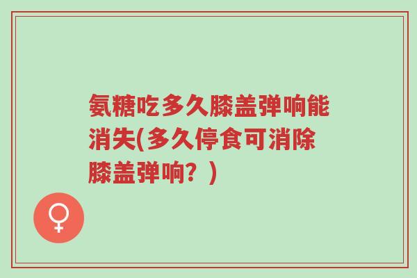 氨糖吃多久膝盖弹响能消失(多久停食可消除膝盖弹响?)-第1张图片-超越 氨糖吃多久膝盖弹响能消失(多久停食可消除膝盖弹响?)-第1张图片-超越