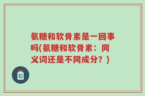 氨糖和软骨素是一回事吗(氨糖和软骨素:同义词还是不同成分?)-第1张图片-超越 氨糖和软骨素是一回事吗(氨糖和软骨素:同义词还是不同成分?)-第1张图片-超越