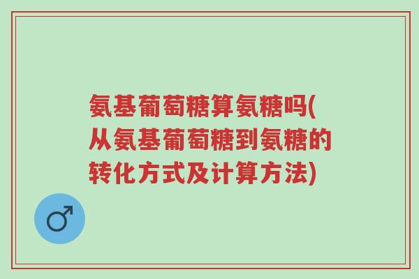 氨基葡萄糖算氨糖吗(从氨基葡萄糖到氨糖的转化方式及计算方法)-第1张图片-超越 氨基葡萄糖算氨糖吗(从氨基葡萄糖到氨糖的转化方式及计算方法)-第1张图片-超越