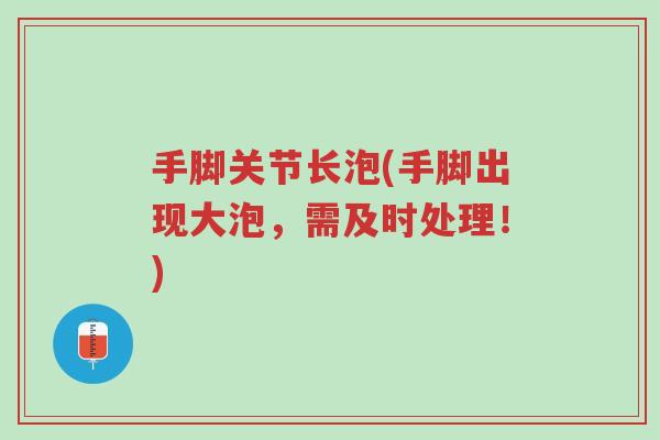 手脚关节长泡(手脚出现大泡,需及时处理!)-第1张图片-超越 手脚关节长泡(手脚出现大泡,需及时处理!)-第1张图片-超越