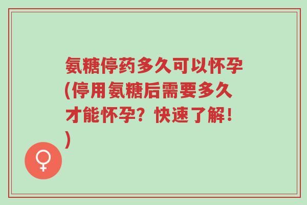 氨糖停药多久可以怀孕(停用氨糖后需要多久才能怀孕?快速了解!)-第1张图片-超越 氨糖停药多久可以怀孕(停用氨糖后需要多久才能怀孕?快速了解!)-第1张图片-超越