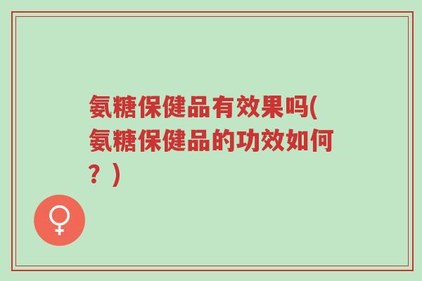 氨糖保健品有效果吗(氨糖保健品的功效如何?)-第1张图片-超越 氨糖保健品有效果吗(氨糖保健品的功效如何?)-第1张图片-超越