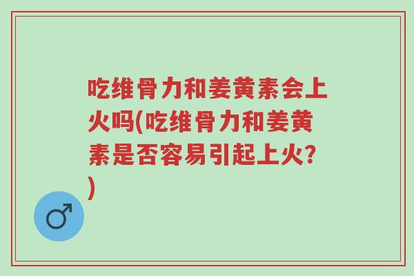 吃维骨力和姜黄素会上火吗(吃维骨力和姜黄素是否容易引起上火?)-第1张图片-超越 吃维骨力和姜黄素会上火吗(吃维骨力和姜黄素是否容易引起上火?)-第1张图片-超越