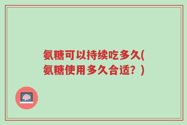 氨糖可以持续吃多久(氨糖使用多久合适?)-第1张图片-超越 氨糖可以持续吃多久(氨糖使用多久合适?)-第1张图片-超越