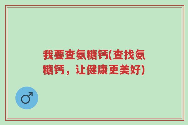 我要查氨糖钙(查找氨糖钙,让健康更美好)-第1张图片-超越 我要查氨糖钙(查找氨糖钙,让健康更美好)-第1张图片-超越