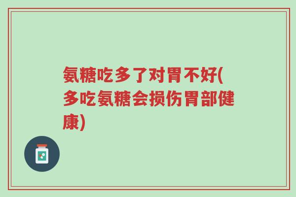 氨糖吃多了对胃不好(多吃氨糖会损伤胃部健康)-第1张图片-超越 氨糖吃多了对胃不好(多吃氨糖会损伤胃部健康)-第1张图片-超越