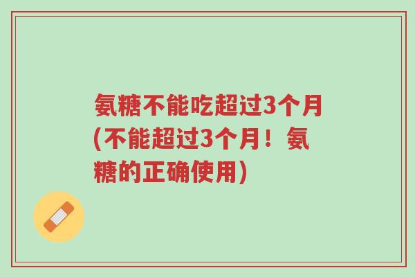 氨糖不能吃超过3个月(不能超过3个月!氨糖的正确使用)-第1张图片-超越 氨糖不能吃超过3个月(不能超过3个月!氨糖的正确使用)-第1张图片-超越