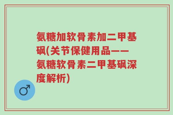 氨糖加软骨素加二甲基砜(关节保健用品——氨糖软骨素二甲基砜深度解析)-第1张图片-超越 氨糖加软骨素加二甲基砜(关节保健用品——氨糖软骨素二甲基砜深度解析)-第1张图片-超越