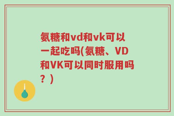 氨糖和vd和vk可以一起吃吗(氨糖、VD和VK可以同时服用吗?)-第1张图片-超越 氨糖和vd和vk可以一起吃吗(氨糖、VD和VK可以同时服用吗?)-第1张图片-超越